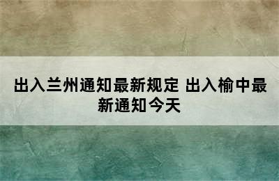 出入兰州通知最新规定 出入榆中最新通知今天